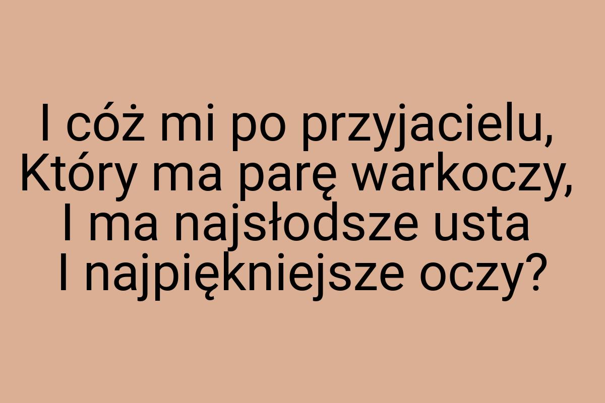 I cóż mi po przyjacielu, Który ma parę warkoczy, I ma
