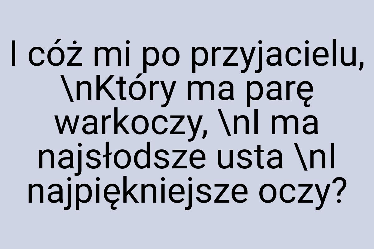 I cóż mi po przyjacielu, \nKtóry ma parę warkoczy, \nI ma