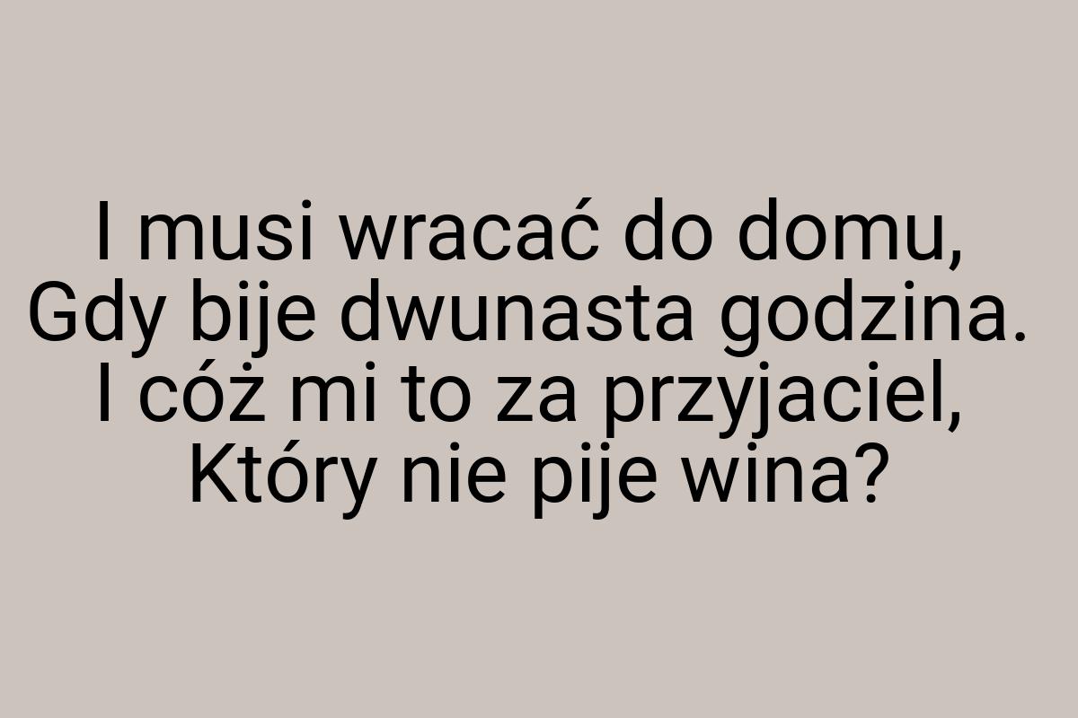 I musi wracać do domu, Gdy bije dwunasta godzina. I cóż mi