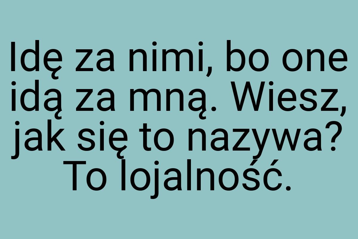 Idę za nimi, bo one idą za mną. Wiesz, jak się to nazywa
