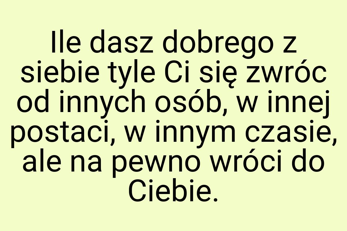 Ile dasz dobrego z siebie tyle Ci się zwróc od innych osób