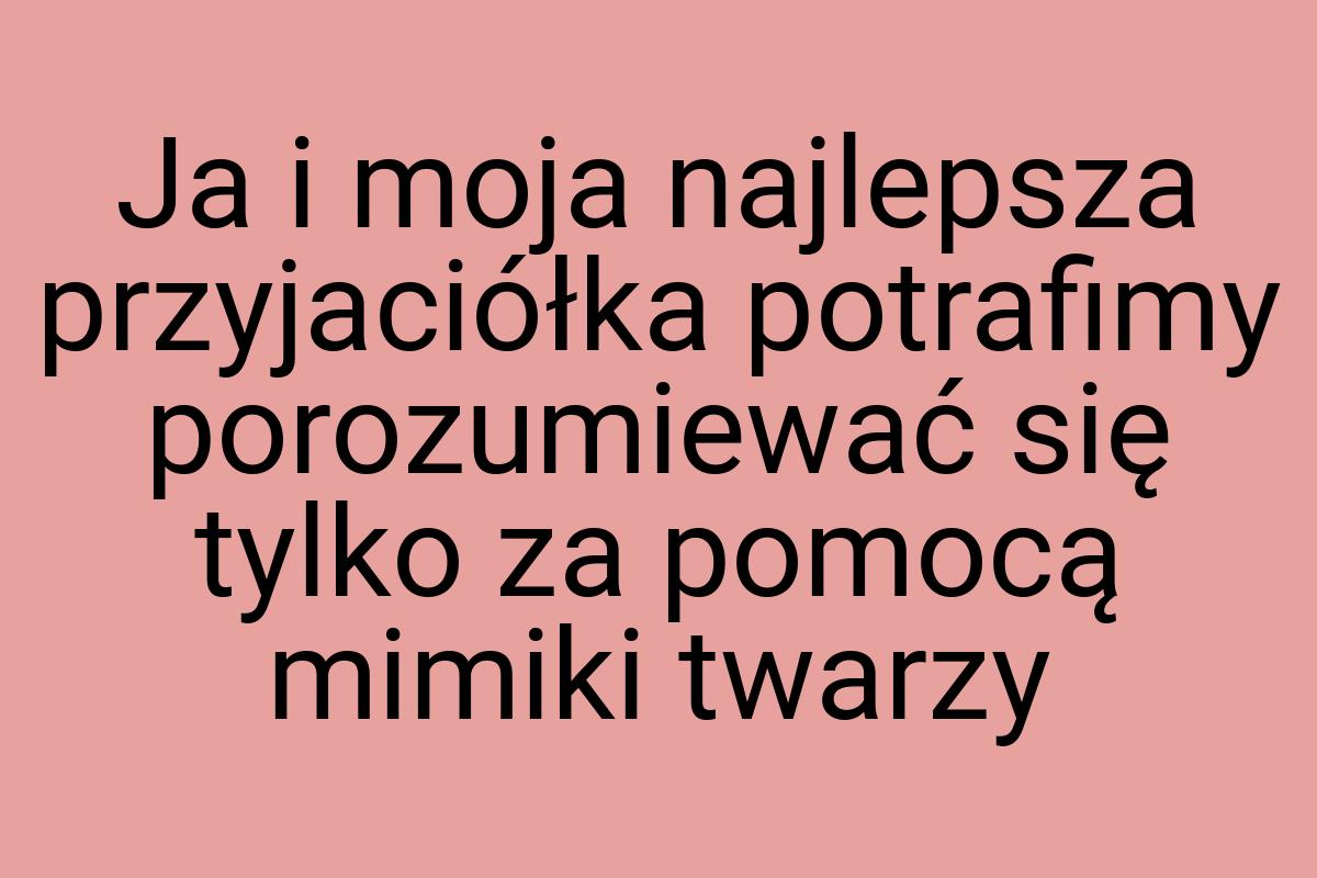 Ja i moja najlepsza przyjaciółka potrafimy porozumiewać się