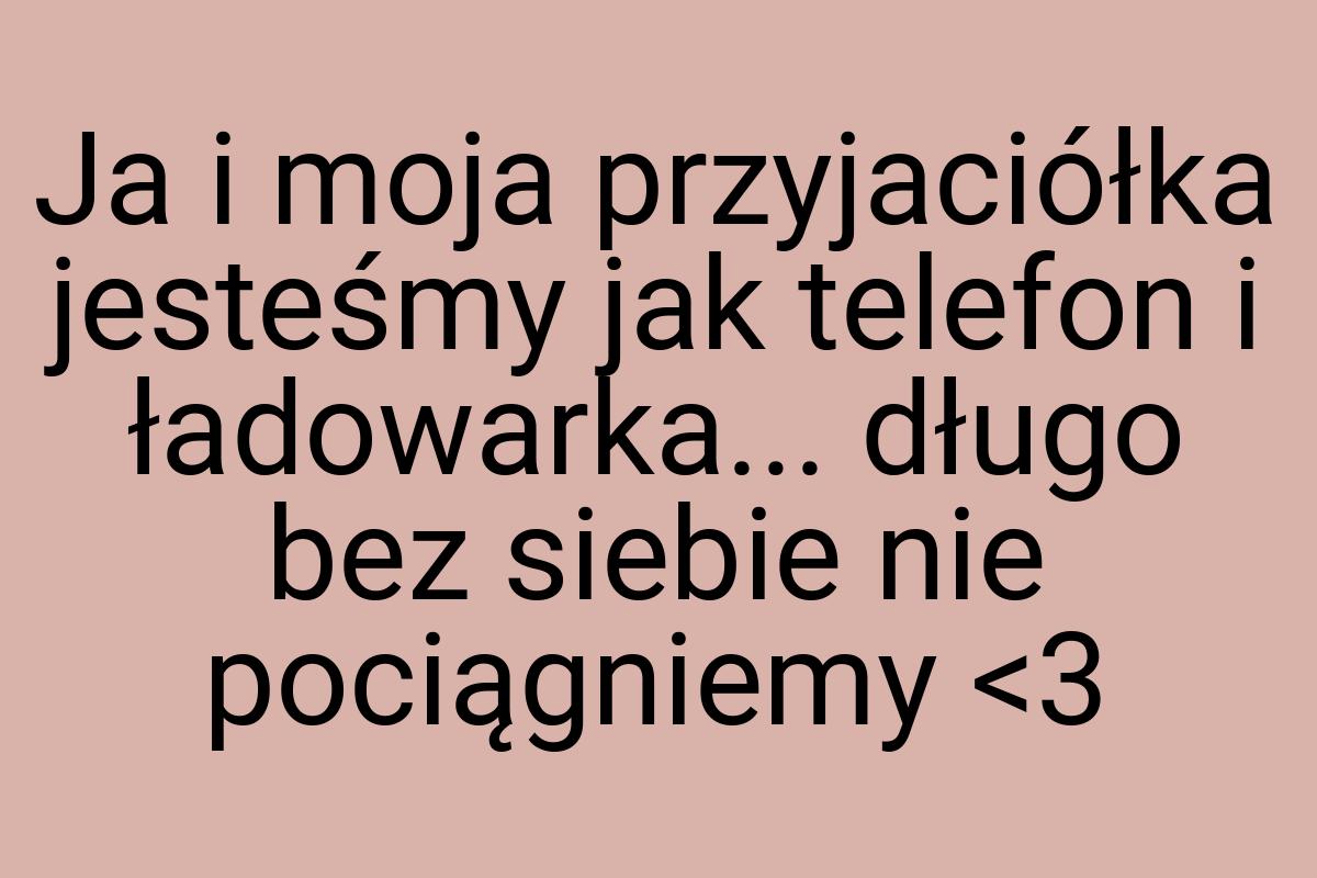 Ja i moja przyjaciółka jesteśmy jak telefon i ładowarka