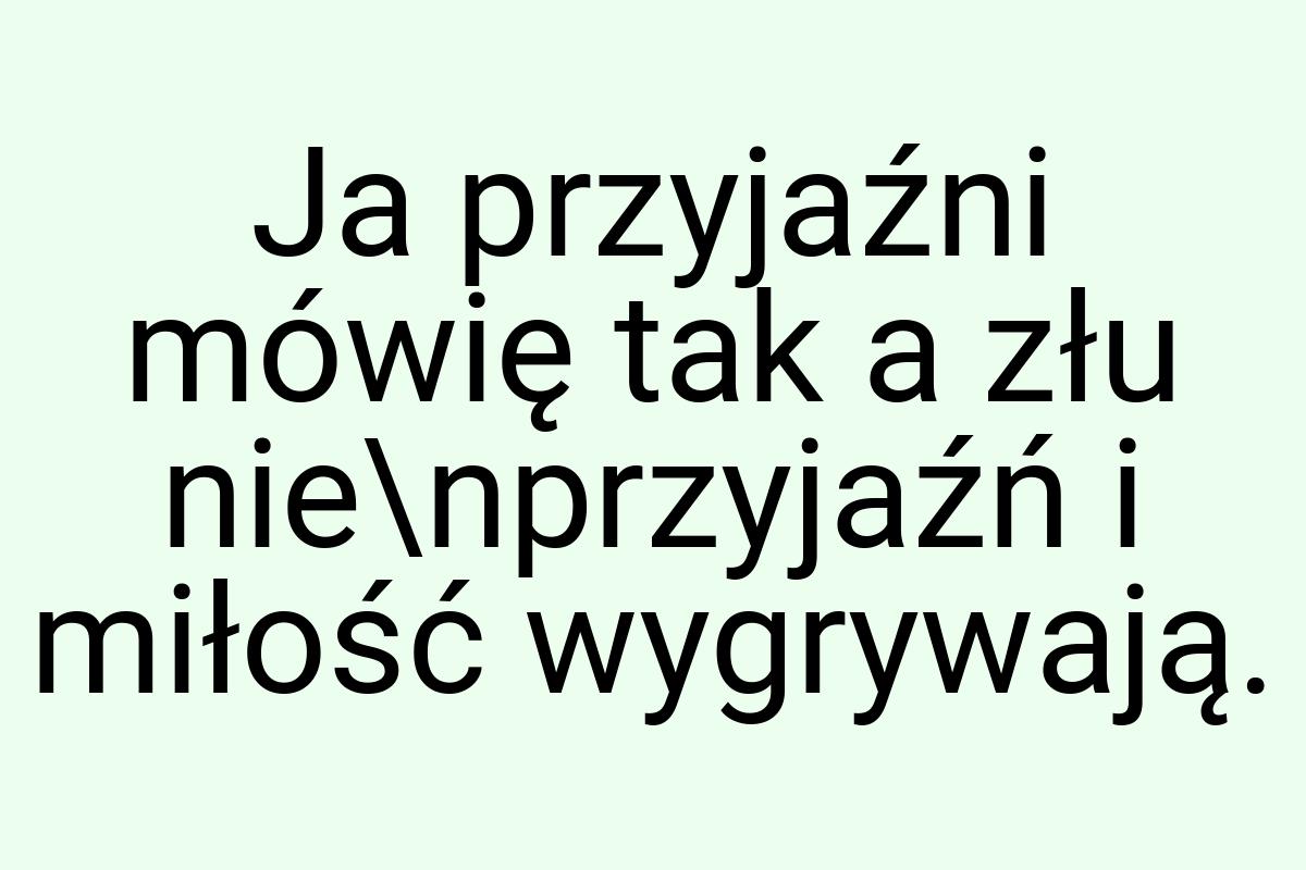 Ja przyjaźni mówię tak a złu nie\nprzyjaźń i miłość