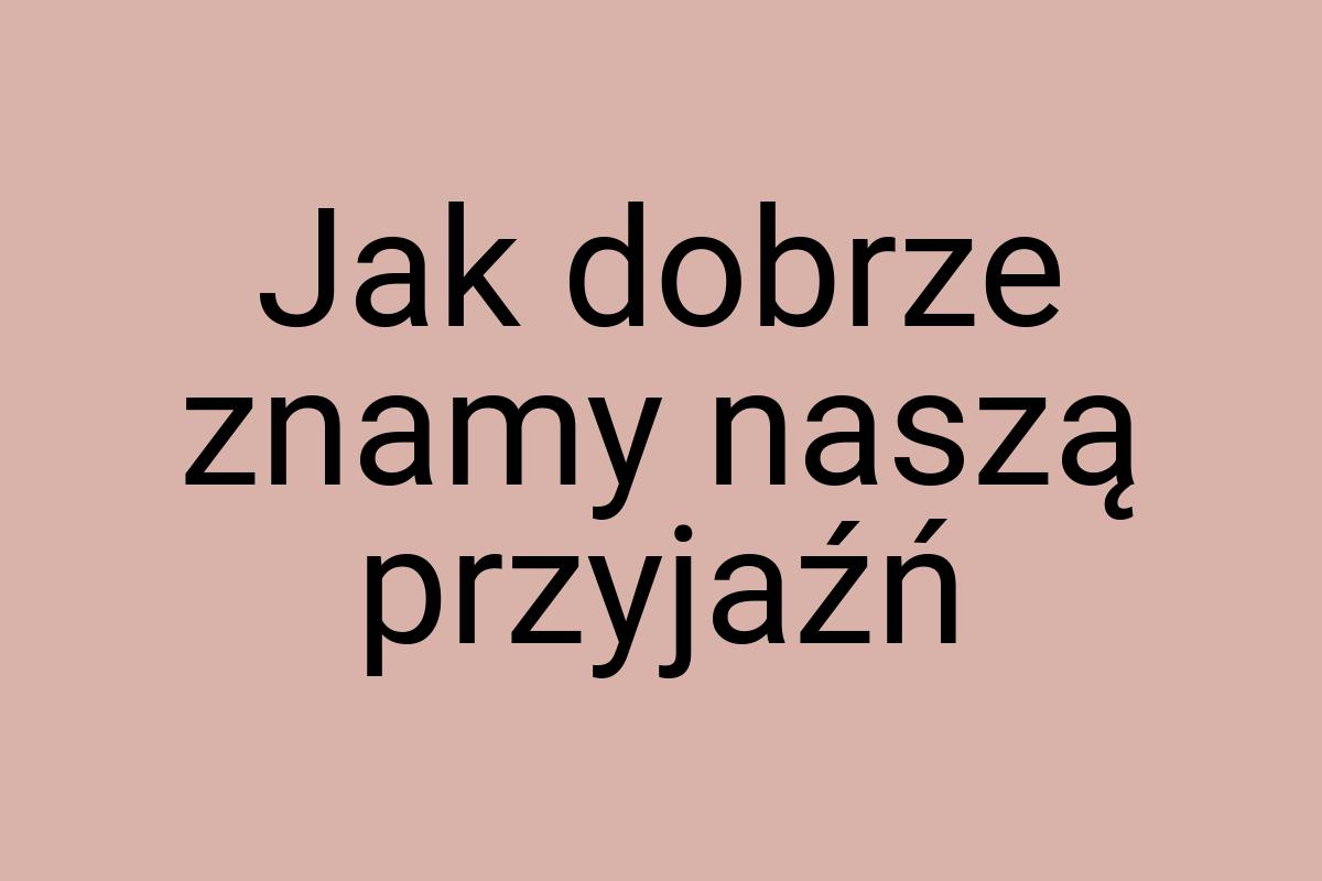 Jak dobrze znamy naszą przyjaźń