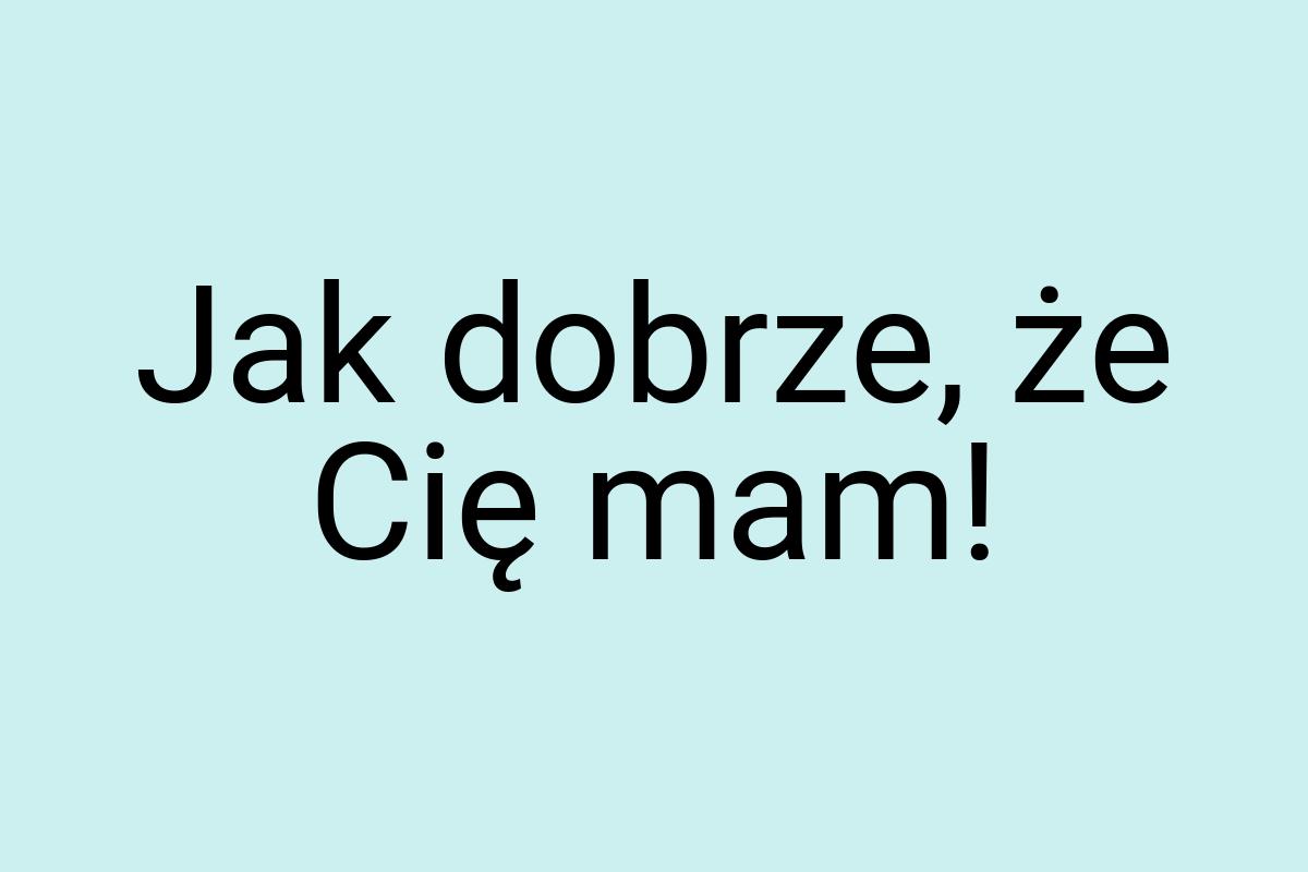 Jak dobrze, że Cię mam