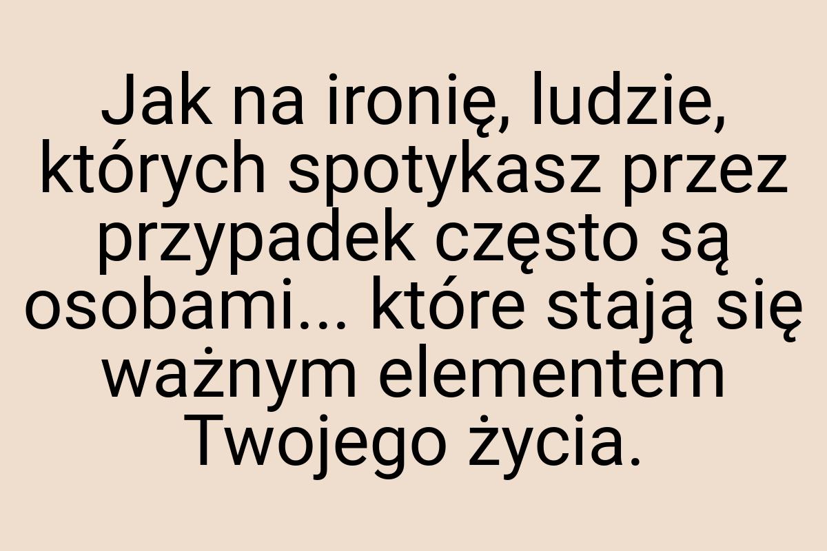 Jak na ironię, ludzie, których spotykasz przez przypadek