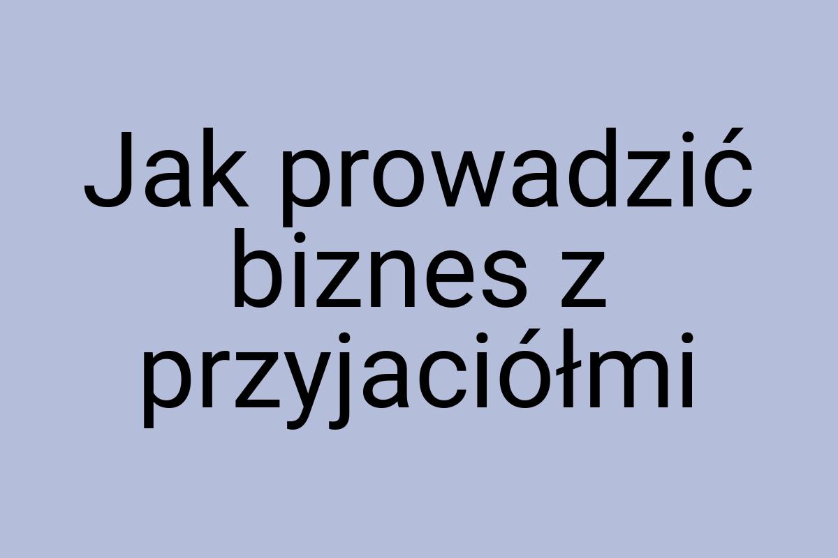 Jak prowadzić biznes z przyjaciółmi