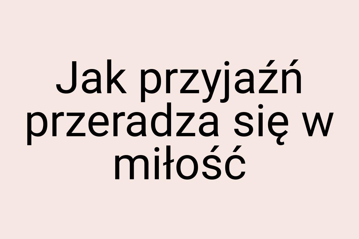 Jak przyjaźń przeradza się w miłość