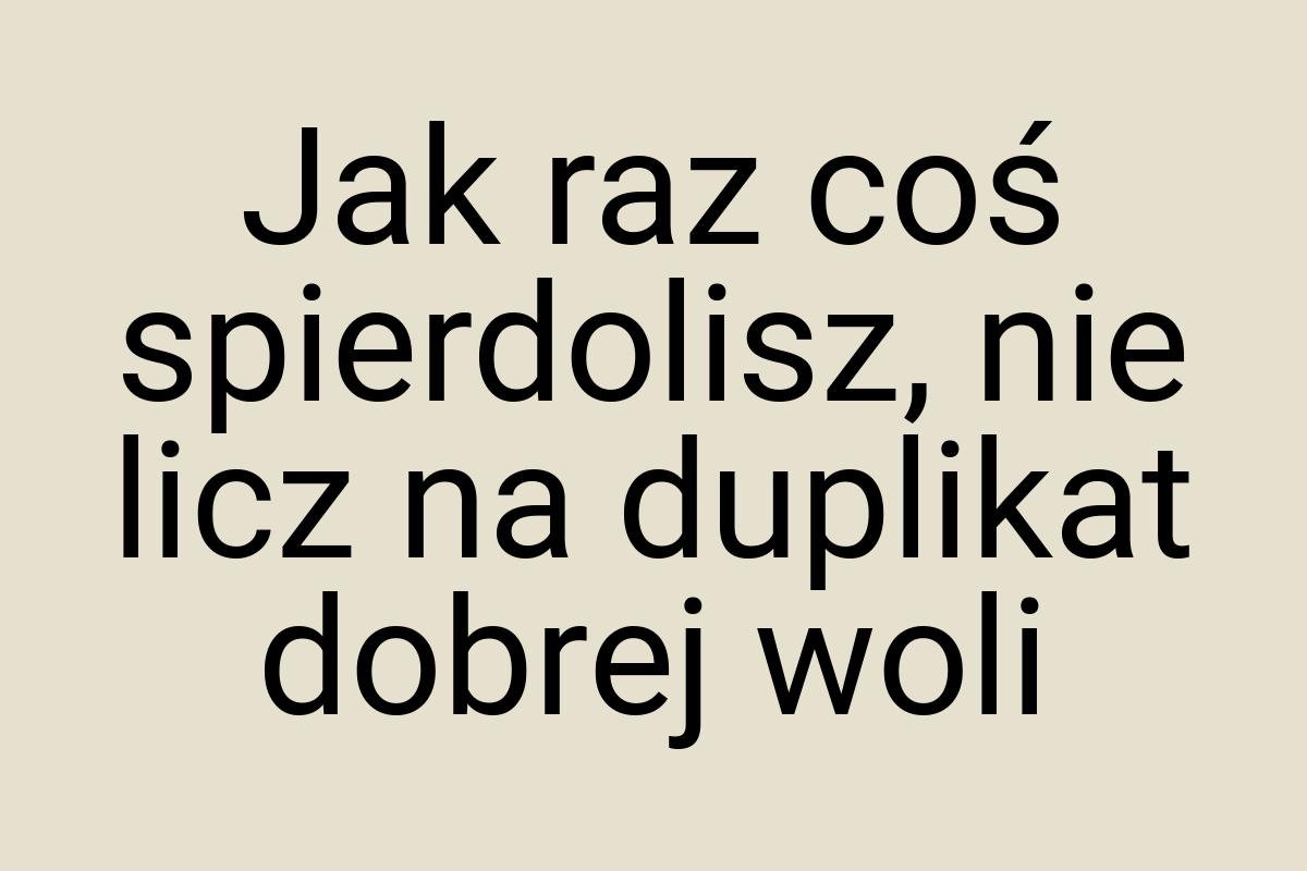 Jak raz coś spierdolisz, nie licz na duplikat dobrej woli