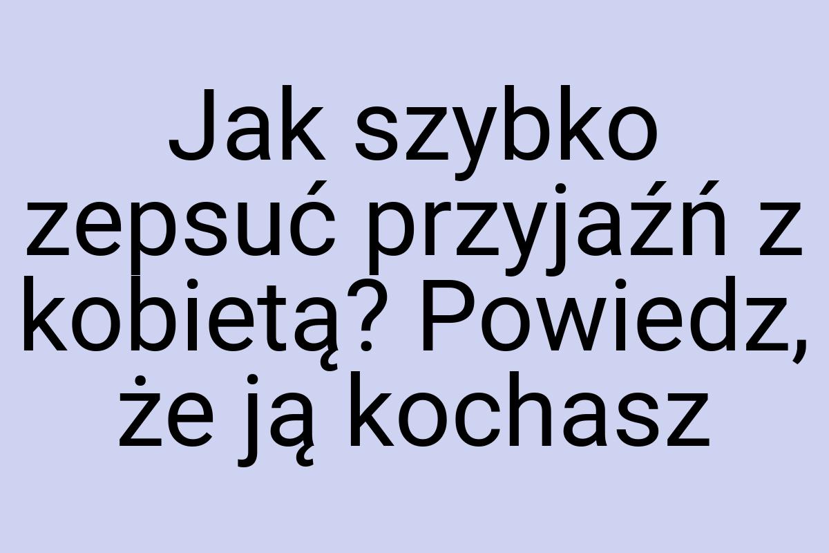 Jak szybko zepsuć przyjaźń z kobietą? Powiedz, że ją kochasz