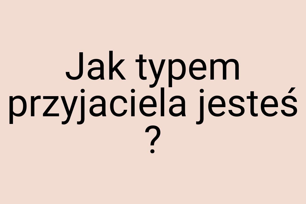 Jak typem przyjaciela jesteś