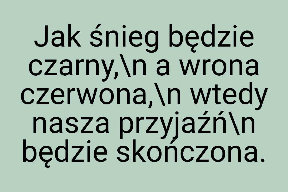 Jak śnieg będzie czarny,\n a wrona czerwona,\n wtedy nasza