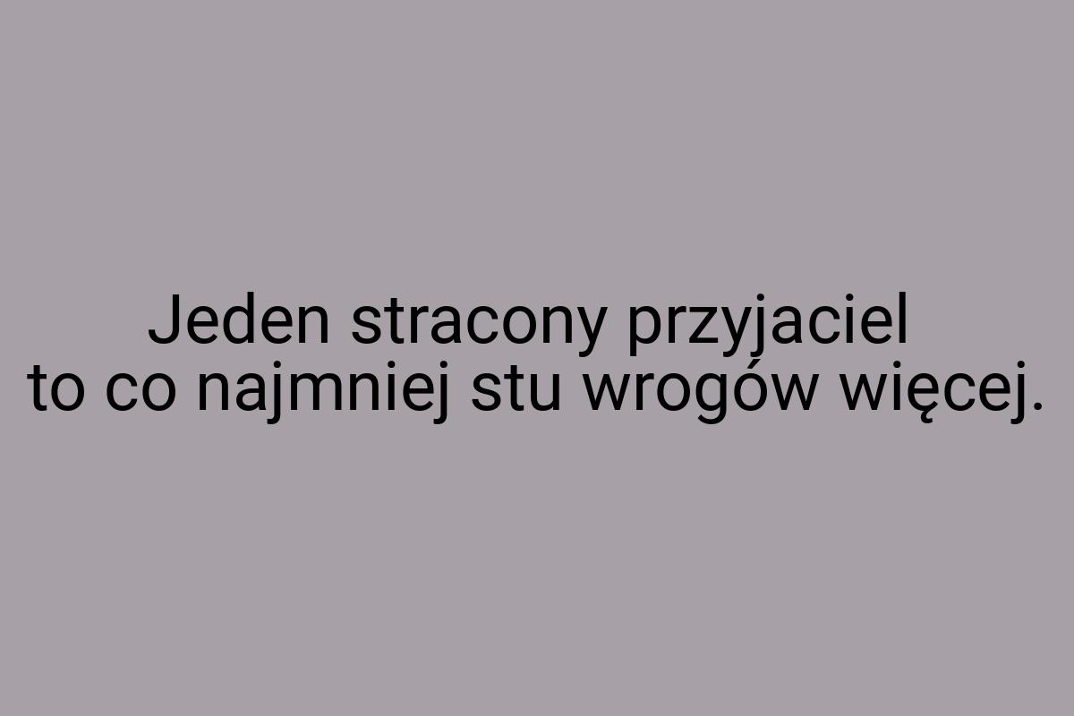 Jeden stracony przyjaciel to co najmniej stu wrogów więcej