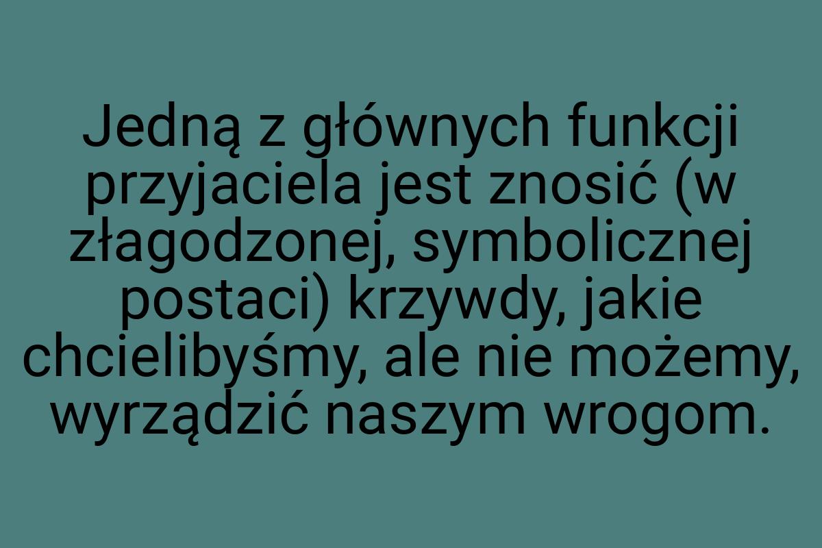 Jedną z głównych funkcji przyjaciela jest znosić (w