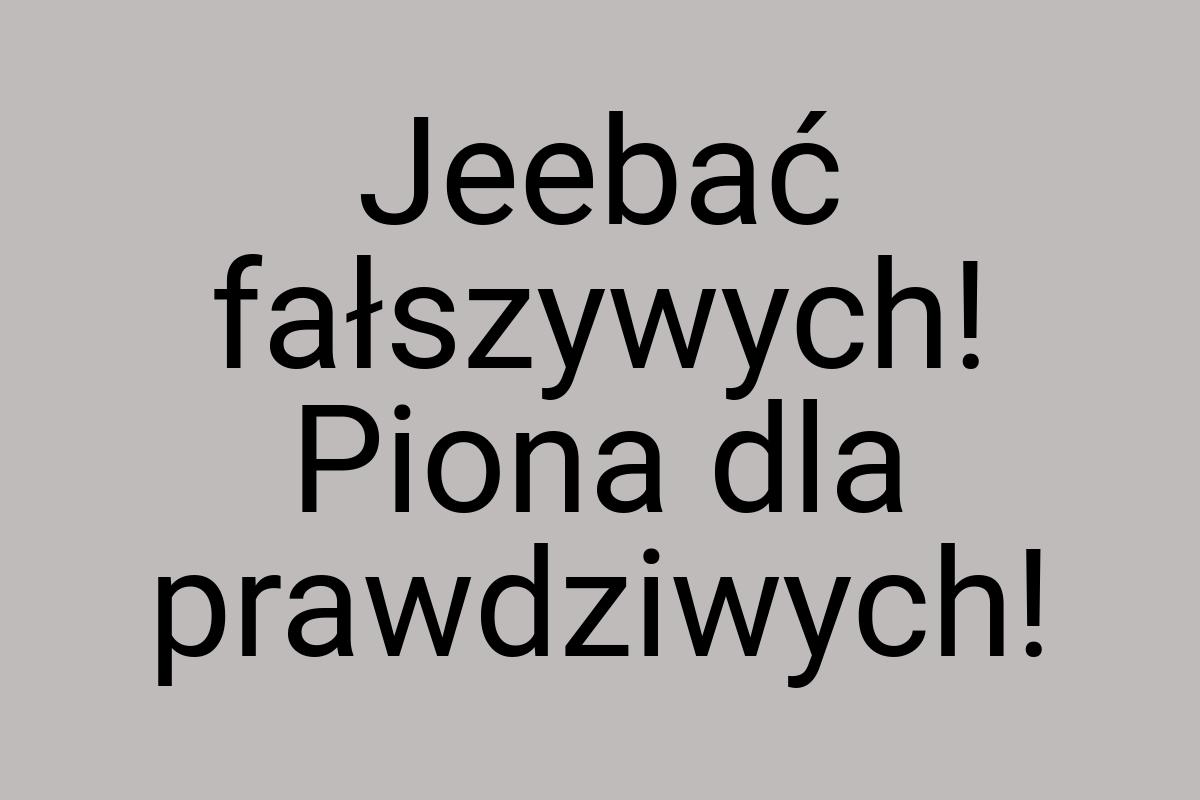 Jeebać fałszywych! Piona dla prawdziwych