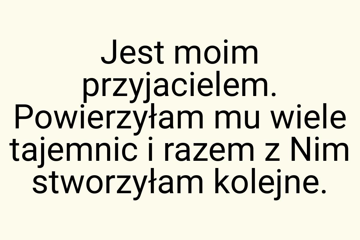 Jest moim przyjacielem. Powierzyłam mu wiele tajemnic i