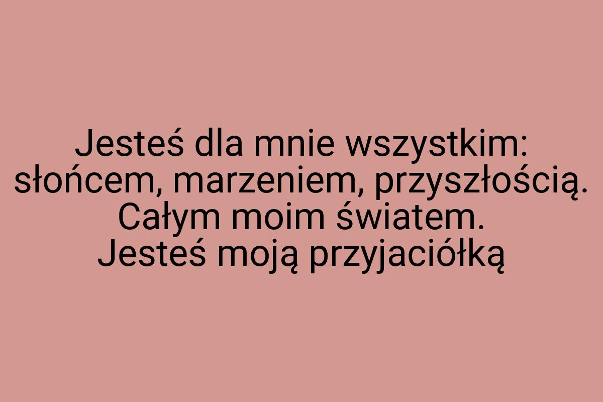 Jesteś dla mnie wszystkim: słońcem, marzeniem