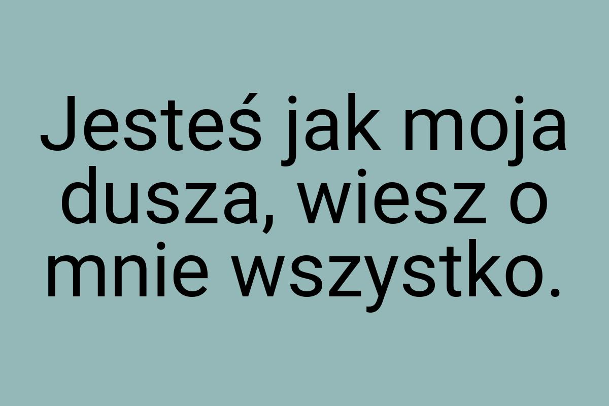 Jesteś jak moja dusza, wiesz o mnie wszystko