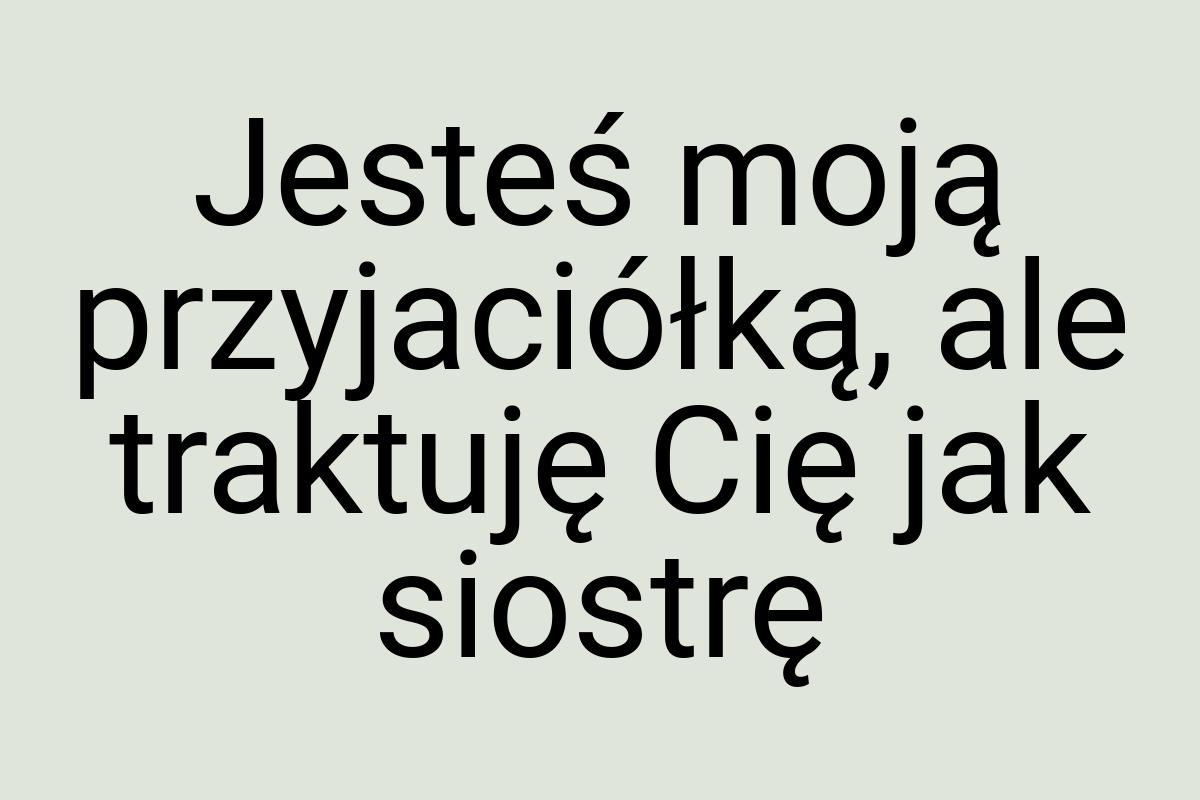 Jesteś moją przyjaciółką, ale traktuję Cię jak siostrę