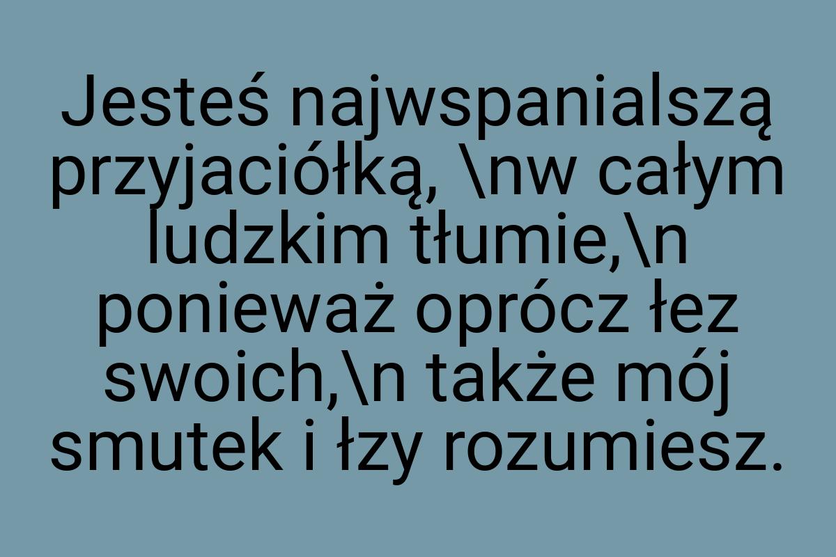 Jesteś najwspanialszą przyjaciółką, \nw całym ludzkim