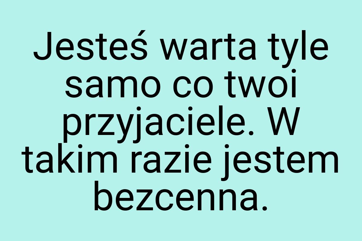 Jesteś warta tyle samo co twoi przyjaciele. W takim razie