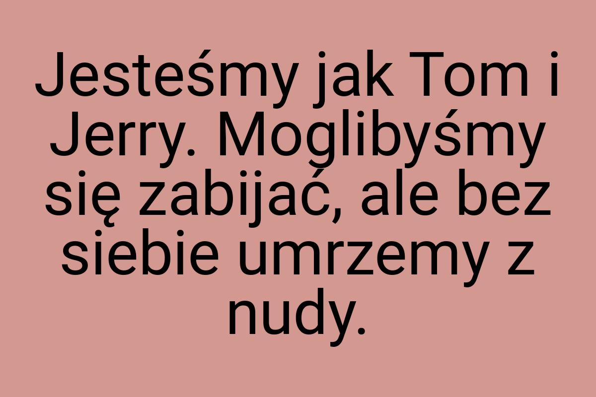 Jesteśmy jak Tom i Jerry. Moglibyśmy się zabijać, ale bez