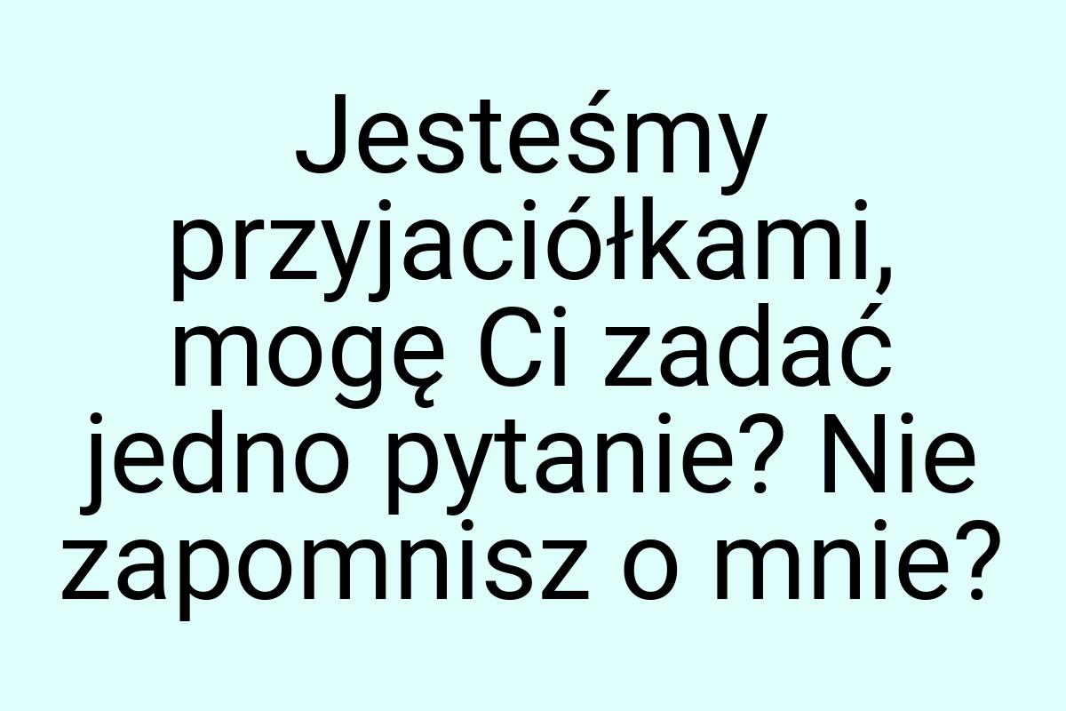 Jesteśmy przyjaciółkami, mogę Ci zadać jedno pytanie? Nie