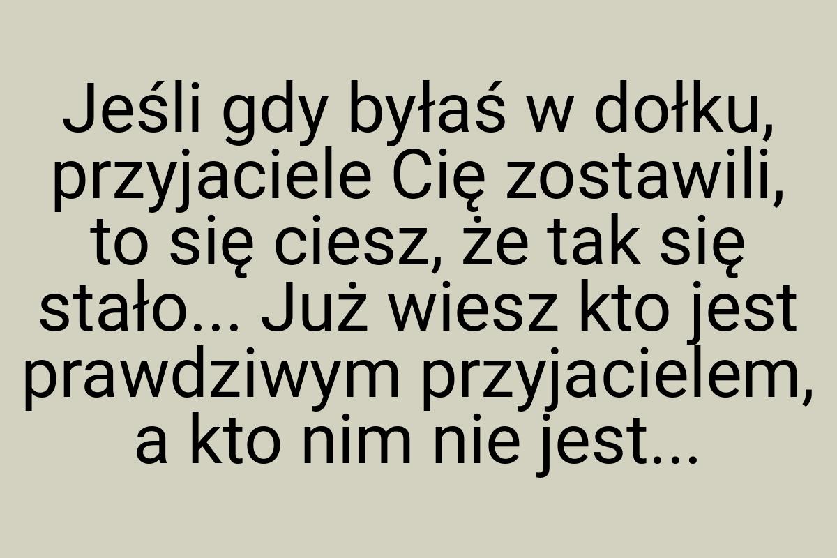 Jeśli gdy byłaś w dołku, przyjaciele Cię zostawili, to się