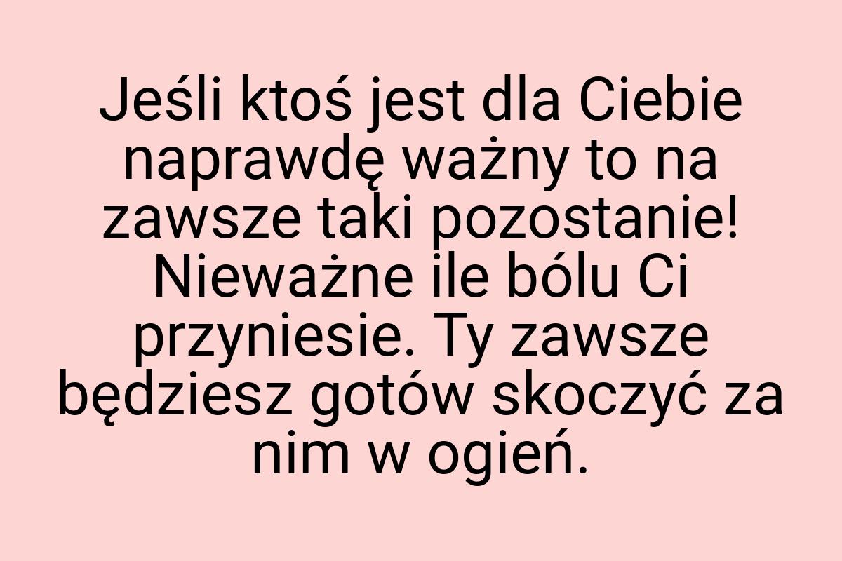 Jeśli ktoś jest dla Ciebie naprawdę ważny to na zawsze taki