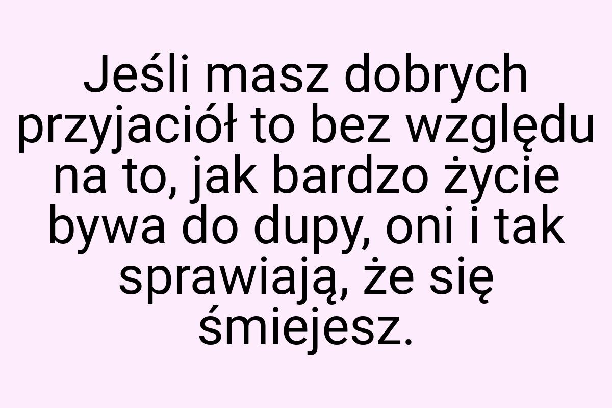 Jeśli masz dobrych przyjaciół to bez względu na to, jak