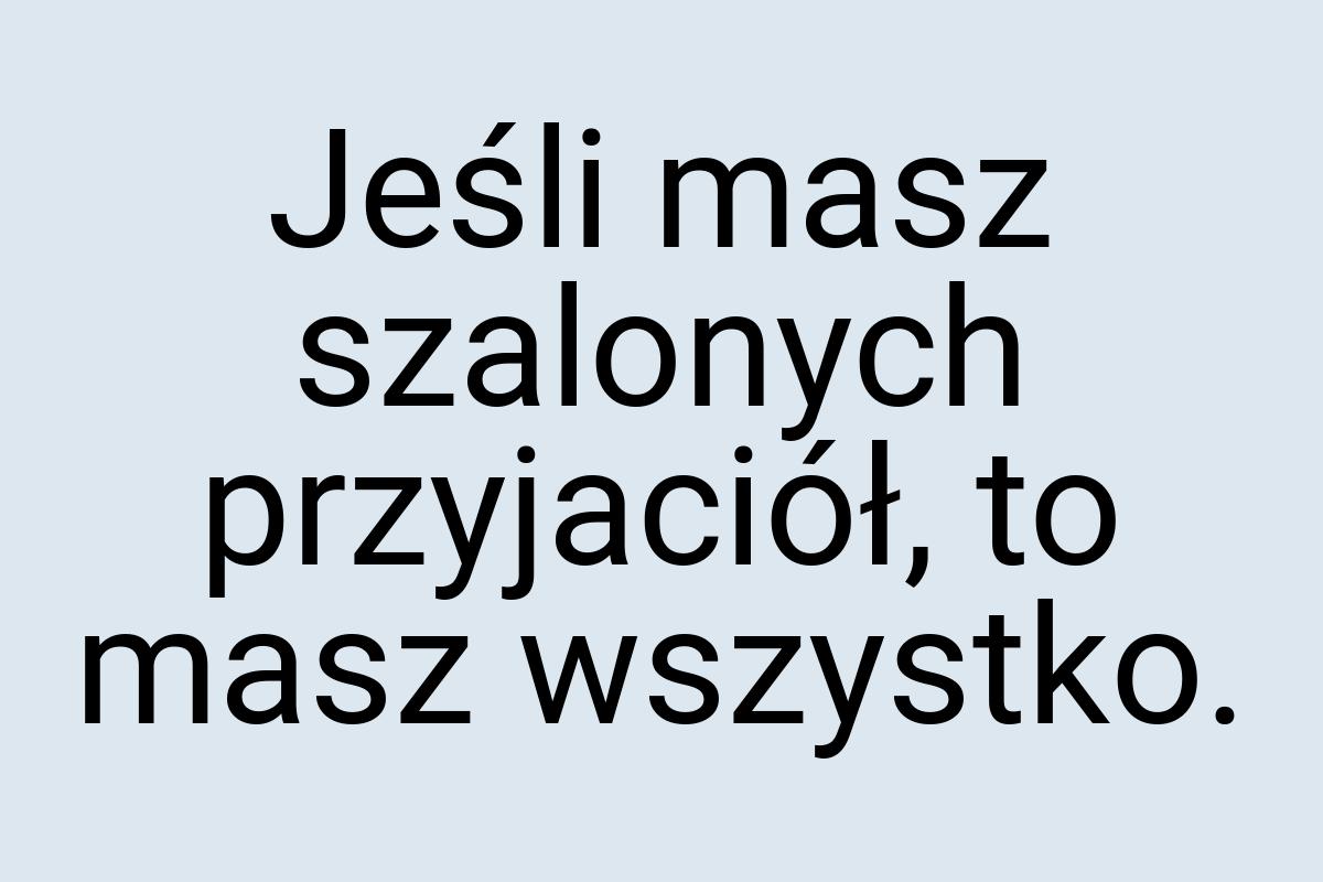 Jeśli masz szalonych przyjaciół, to masz wszystko