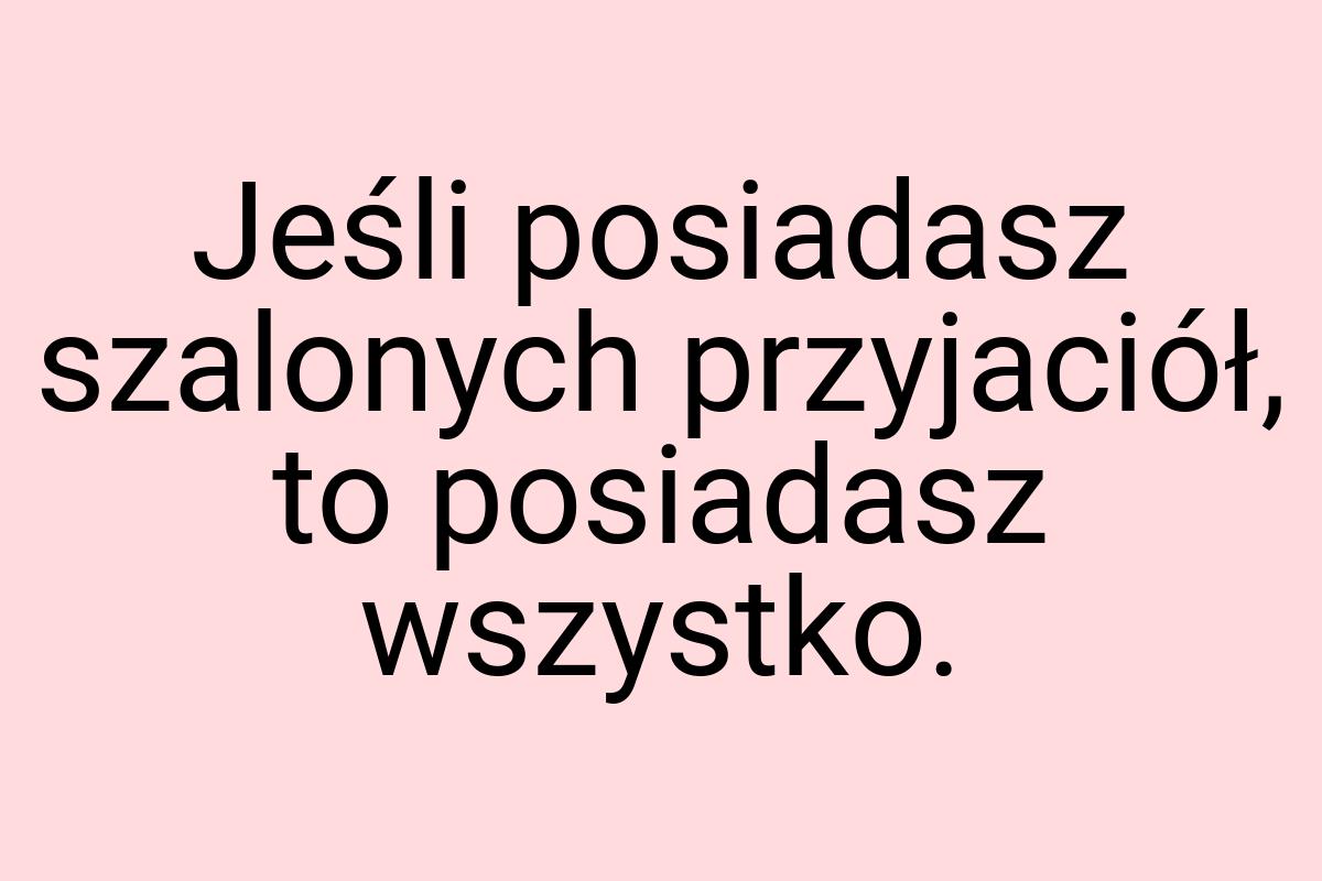 Jeśli posiadasz szalonych przyjaciół, to posiadasz wszystko