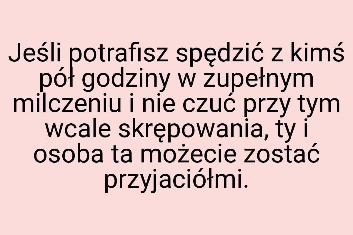 Jeśli potrafisz spędzić z kimś pół godziny w zupełnym