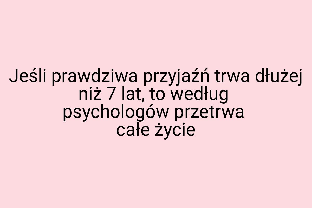 Jeśli prawdziwa przyjaźń trwa dłużej niż 7 lat, to według