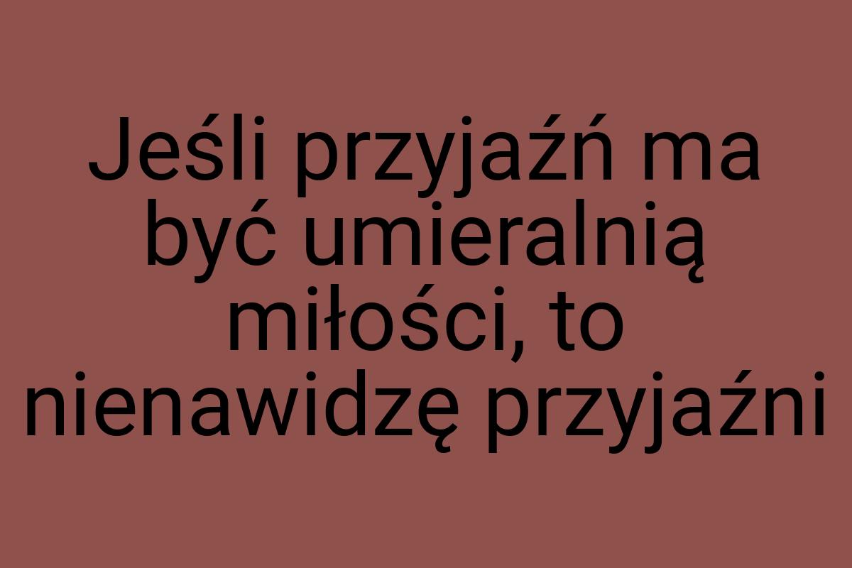 Jeśli przyjaźń ma być umieralnią miłości, to nienawidzę