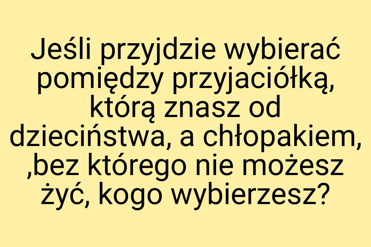 Jeśli przyjdzie wybierać pomiędzy przyjaciółką, którą znasz