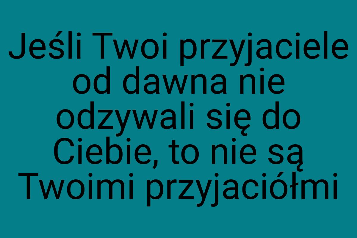 Jeśli Twoi przyjaciele od dawna nie odzywali się do Ciebie