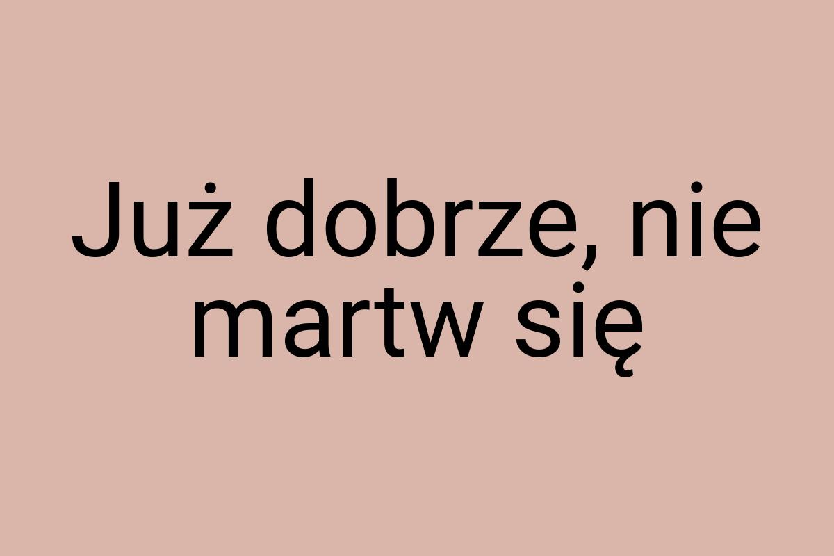 Już dobrze, nie martw się