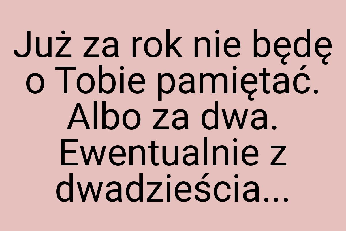 Już za rok nie będę o Tobie pamiętać. Albo za dwa