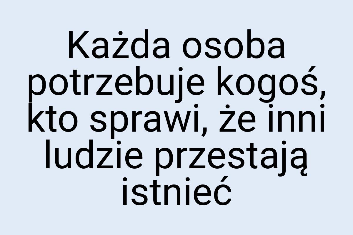 Każda osoba potrzebuje kogoś, kto sprawi, że inni ludzie