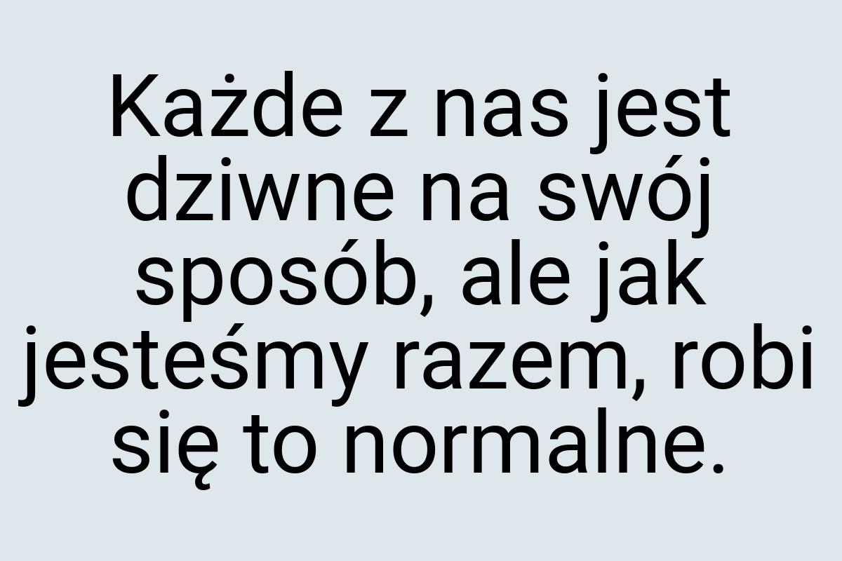 Każde z nas jest dziwne na swój sposób, ale jak jesteśmy