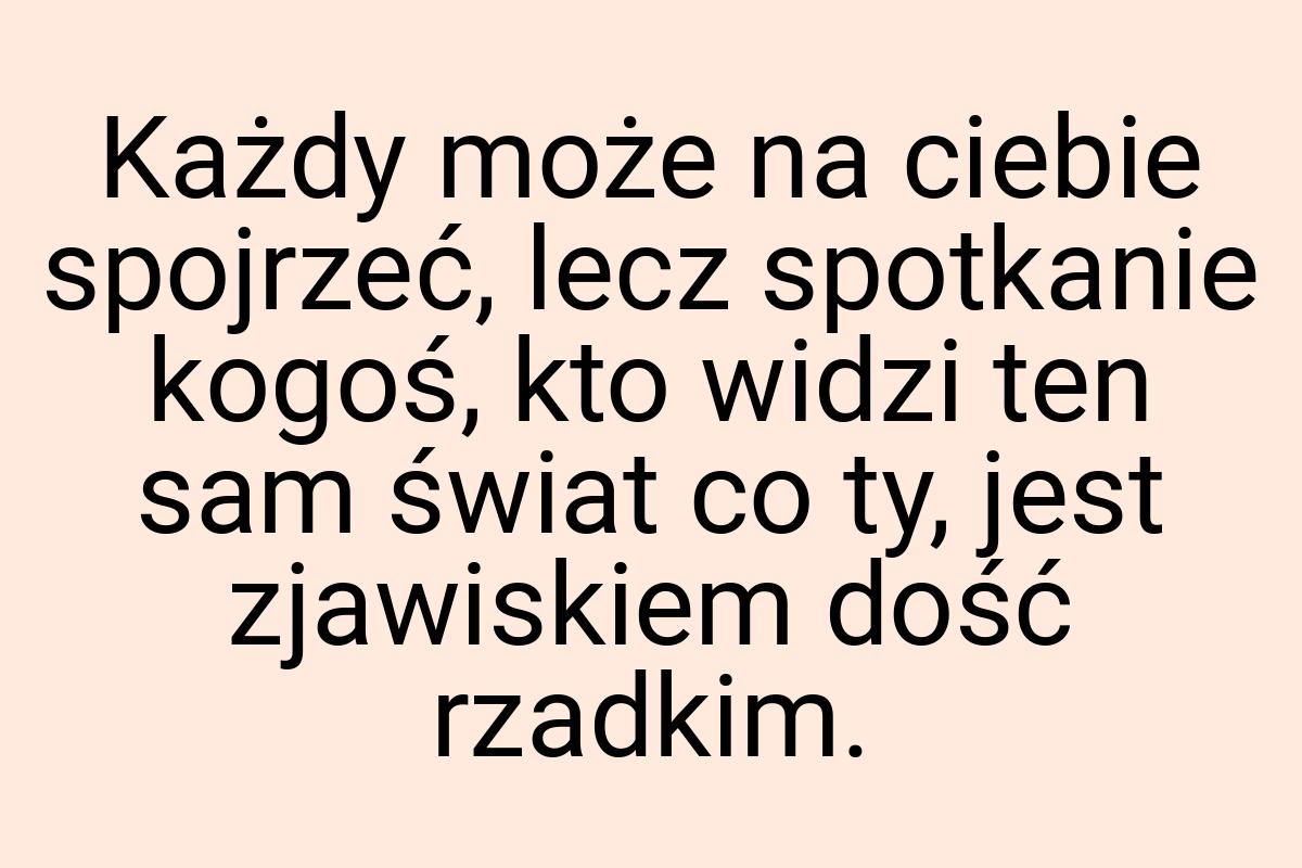 Każdy może na ciebie spojrzeć, lecz spotkanie kogoś, kto