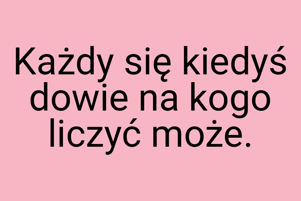 Każdy się kiedyś dowie na kogo liczyć może