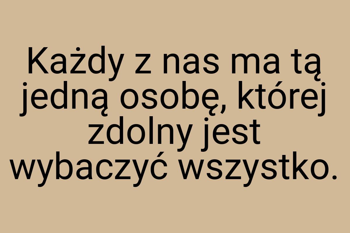 Każdy z nas ma tą jedną osobę, której zdolny jest wybaczyć