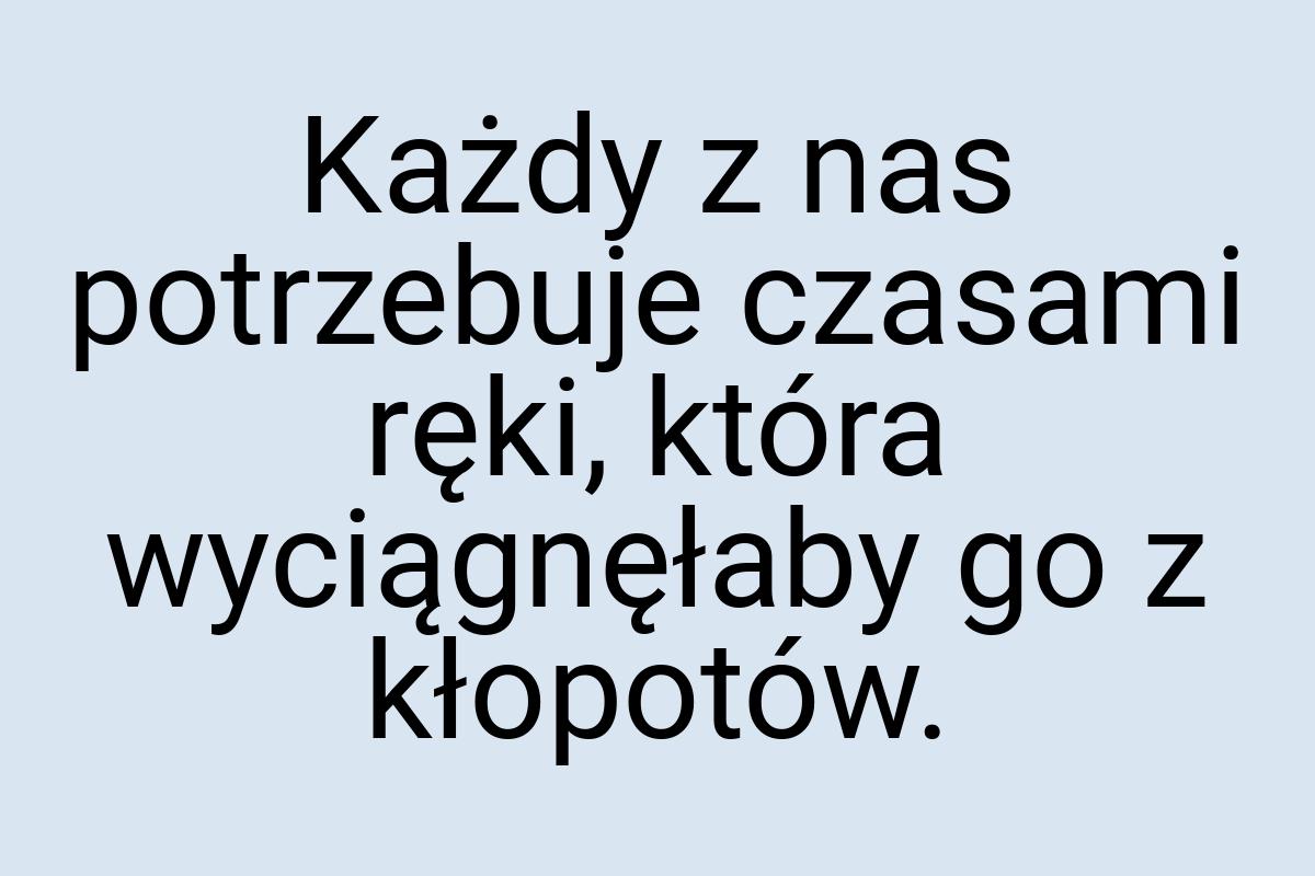 Każdy z nas potrzebuje czasami ręki, która wyciągnęłaby go