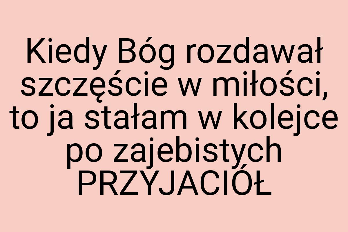 Kiedy Bóg rozdawał szczęście w miłości, to ja stałam w