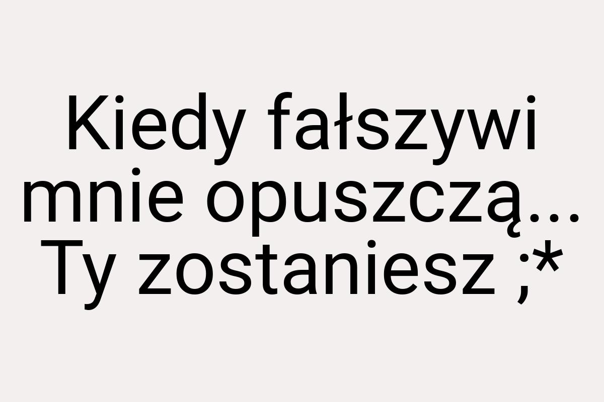 Kiedy fałszywi mnie opuszczą... Ty zostaniesz