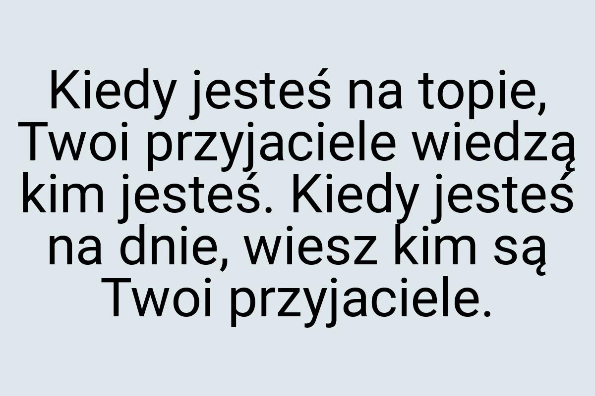 Kiedy jesteś na topie, Twoi przyjaciele wiedzą kim jesteś