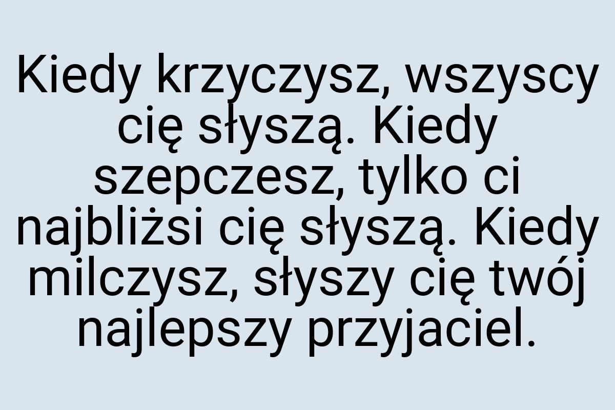 Kiedy krzyczysz, wszyscy cię słyszą. Kiedy szepczesz, tylko